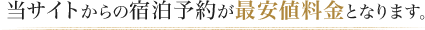 当サイトからの宿泊予約が最安値料金となります。